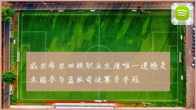 威尔希尔回顾职业生涯唯一遗憾是未能参与蓝狐奇迹赛季夺冠