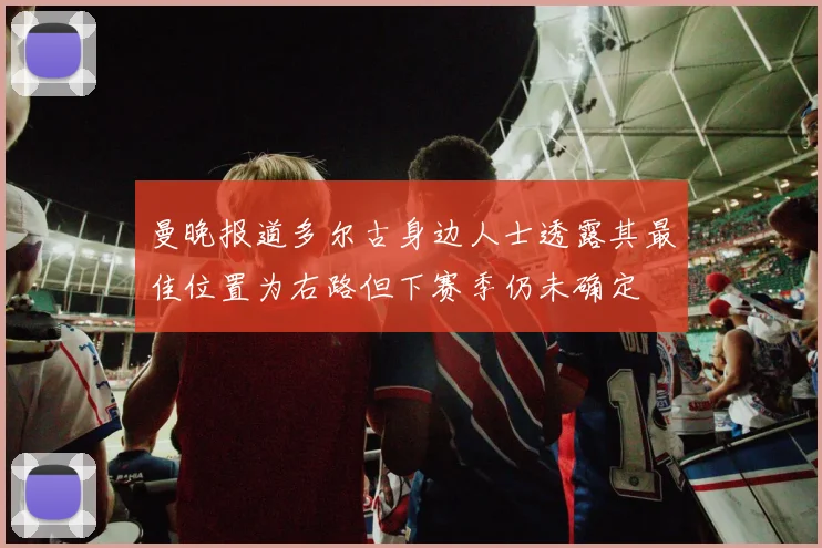 曼晚报道多尔古身边人士透露其最佳位置为右路但下赛季仍未确定