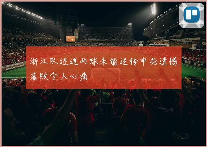 浙江队连追两球未能逆转申花遗憾落败令人心痛