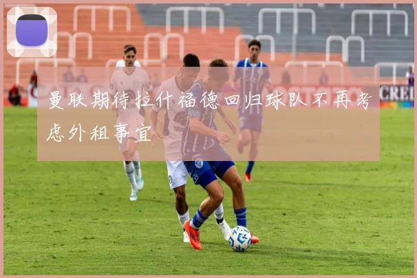 曼联期待拉什福德回归球队不再考虑外租事宜