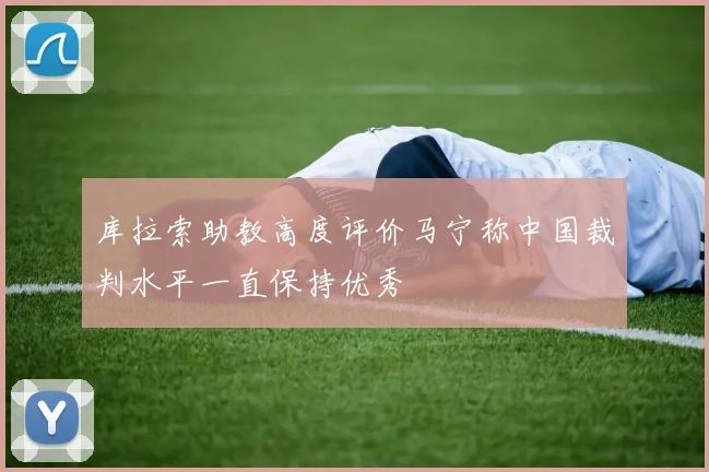 库拉索助教高度评价马宁称中国裁判水平一直保持优秀