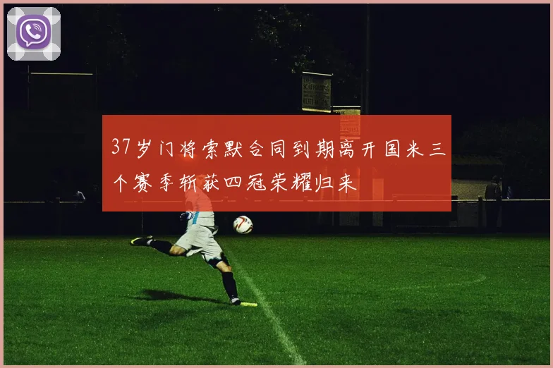 37岁门将索默合同到期离开国米三个赛季斩获四冠荣耀归来