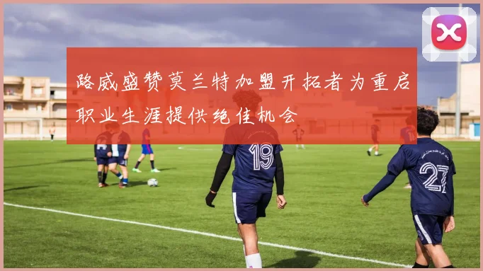 路威盛赞莫兰特加盟开拓者为重启职业生涯提供绝佳机会
