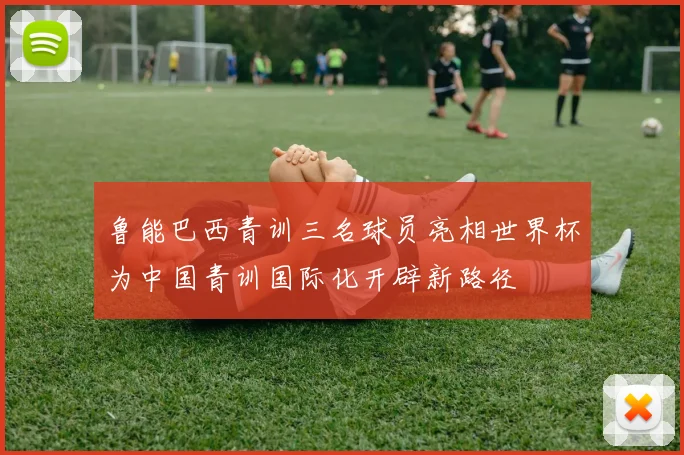 鲁能巴西青训三名球员亮相世界杯为中国青训国际化开辟新路径