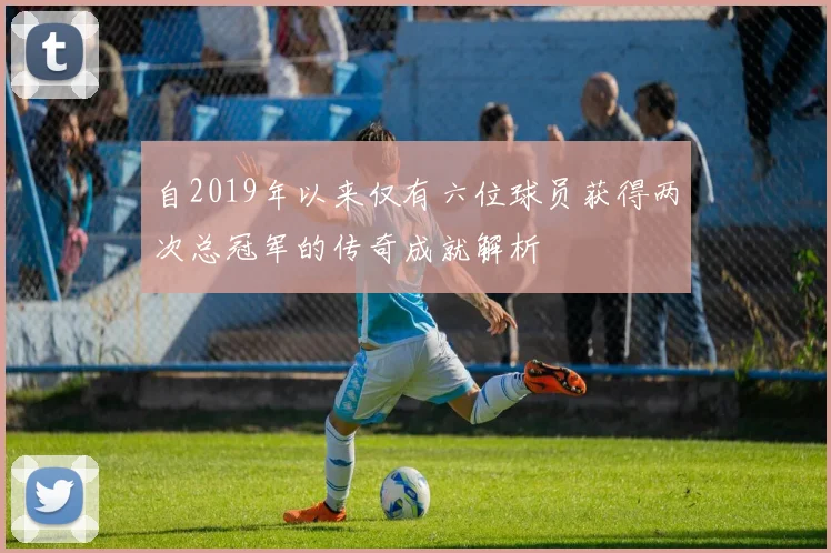 自2019年以来仅有六位球员获得两次总冠军的传奇成就解析