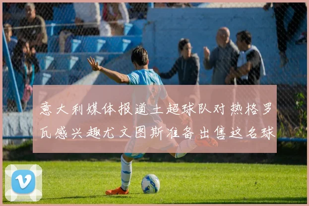 意大利媒体报道土超球队对热格罗瓦感兴趣尤文图斯准备出售这名球员