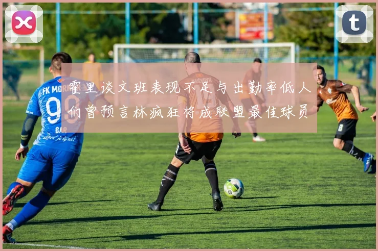 霍里谈文班表现不足与出勤率低人们曾预言林疯狂将成联盟最佳球员